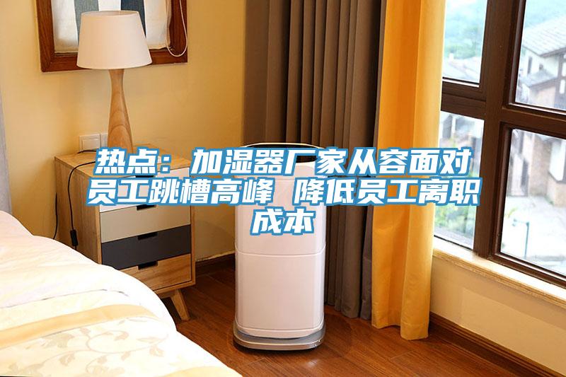 熱點：加濕器廠家從容麵對員工跳槽高峰 降低員工離職成本