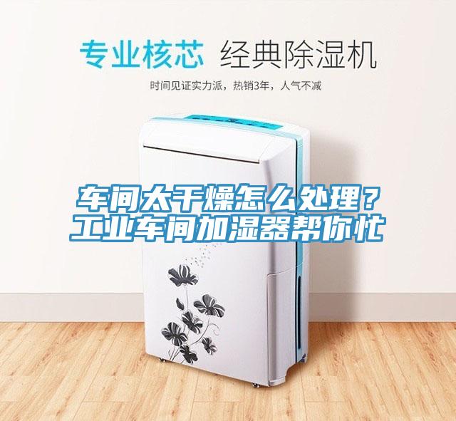 車間太幹燥怎麽處理？工業車間加濕器幫你忙
