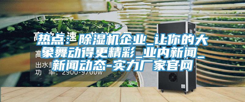 熱點：91看片网站企業_讓你的大象舞動得更精彩_業內新聞_91看片软件大全-實力廠家官網