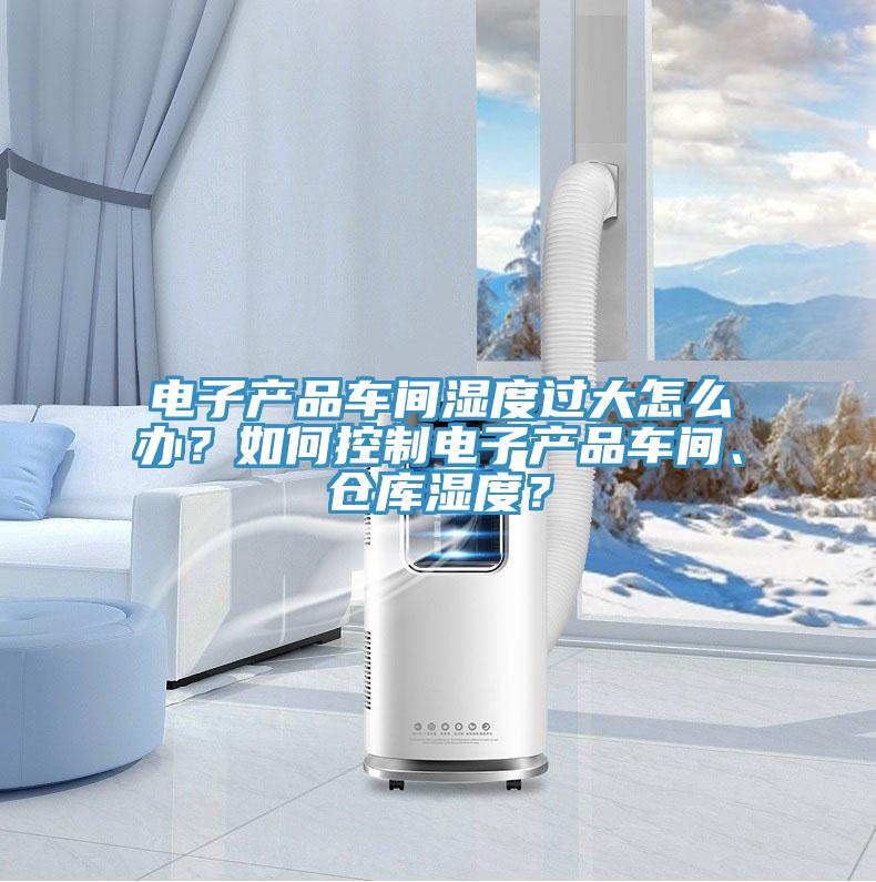 電子產品車間濕度過大怎麽辦？如何控製電子產品車間、倉庫濕度？
