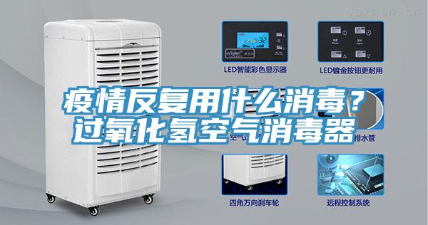 疫情反複用什麽消毒？過氧化氫空氣消毒器