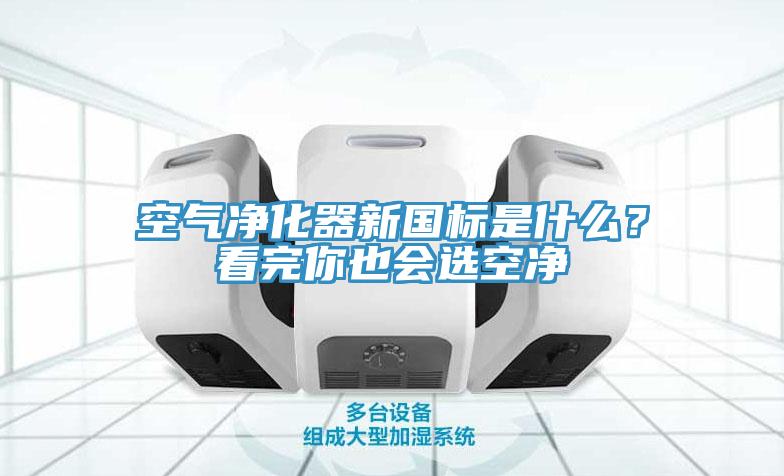 空氣淨化器新國標是什麽？看完你也會選空淨