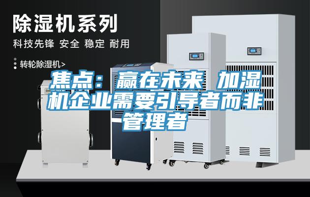 焦點：贏在未來 加濕機企業需要引導者而非管理者