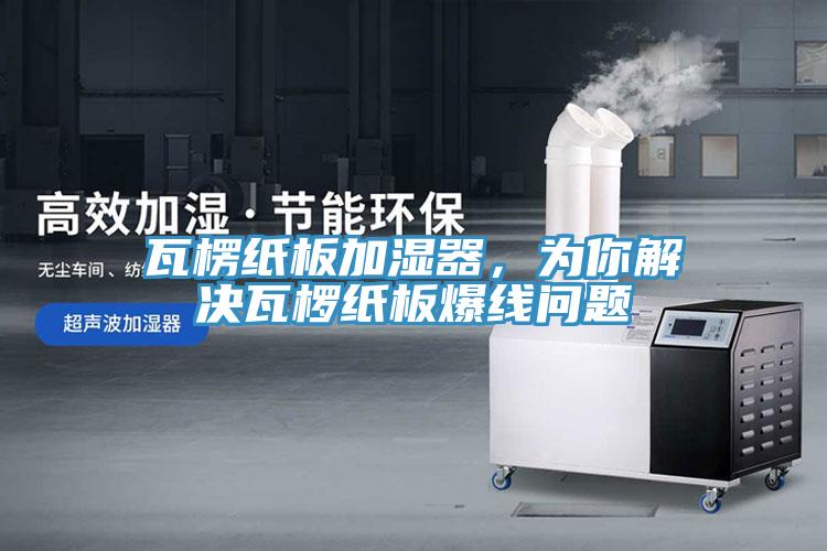 瓦楞紙板加濕器，為你解決瓦欏紙板爆線問題