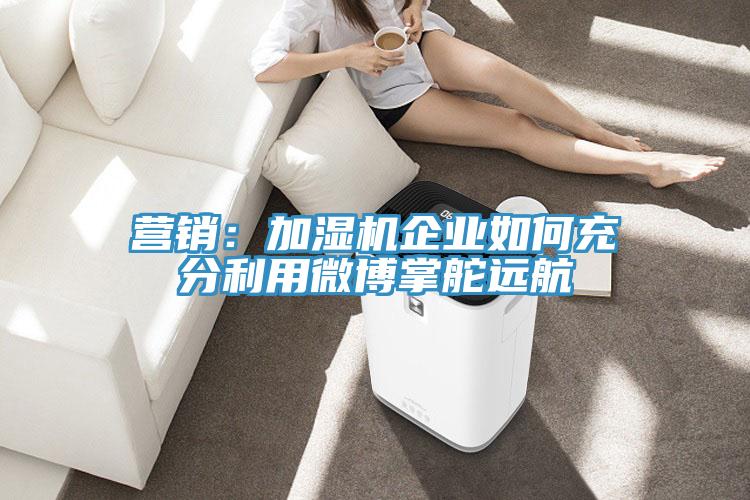 營銷：加濕機企業如何充分利用微博掌舵遠航