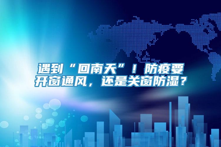 遇到“回南天”！防疫要開窗通風，還是關窗防濕？