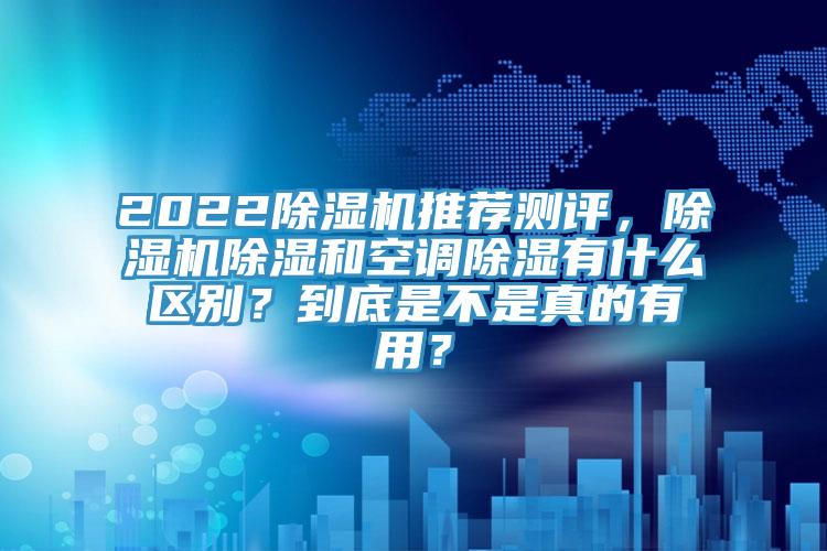 202291看片网站推薦測評，91看片网站除濕和空調除濕有什麽區別？到底是不是真的有用？