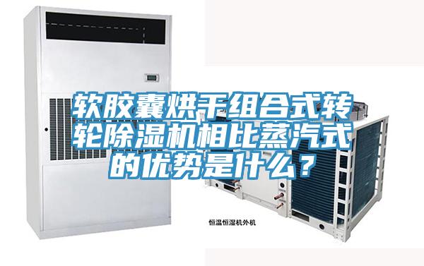 軟膠囊烘幹組合式轉輪91看片网站相比蒸汽式的優勢是什麽？