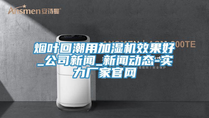 煙葉回潮用加濕機效果好_公司新聞_91看片软件大全-實力廠家官網