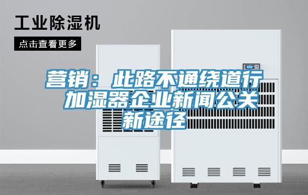 營銷：此路不通繞道行 加濕器企業新聞公關新途徑