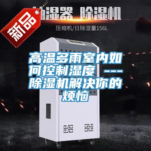 高溫多雨室內如何控製濕度 ---91看片网站解決你的煩惱