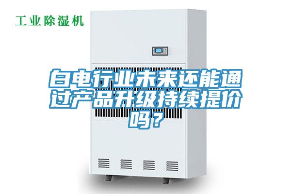 白電行業未來還能通過產品升級持續提價嗎？