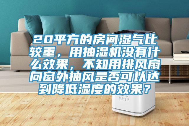 20平方的房間濕氣比較重，用抽濕機沒有什麽效果，不知用排風扇向窗外抽風是否可以達到降低濕度的效果？