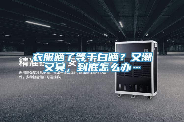 衣服曬了等於白曬？又潮又臭，到底怎麽辦…