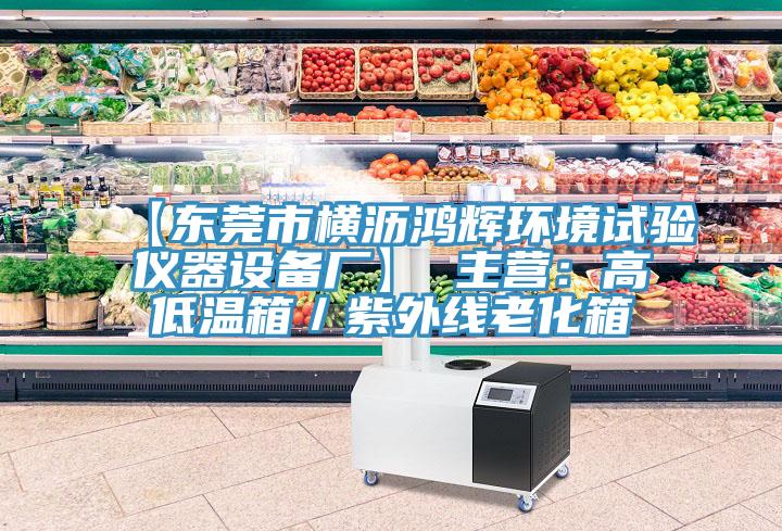 【東莞市橫瀝鴻輝環境試驗儀器設備廠】 主營：高低溫箱／紫外線老化箱