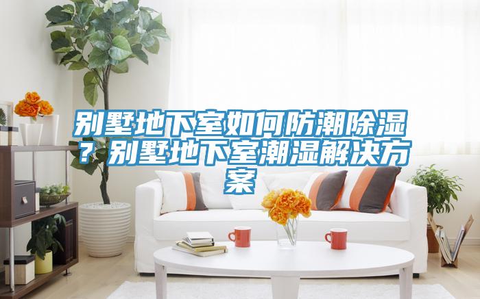 別墅地下室如何防潮除濕？別墅地下室潮濕解決方案