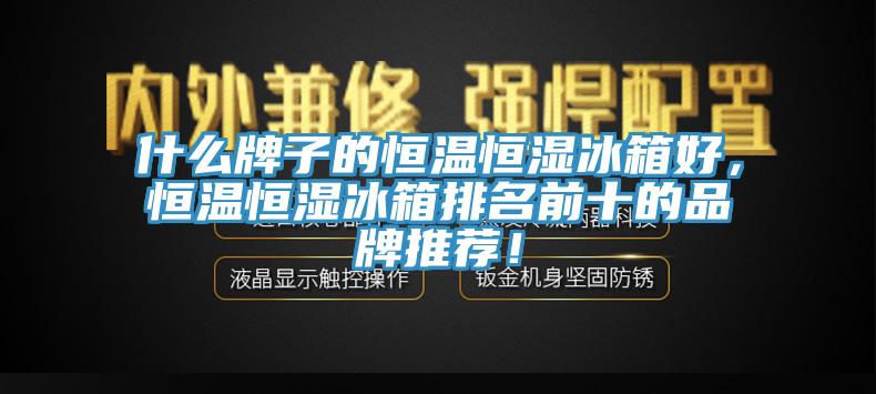 什麽牌子的恒溫恒濕冰箱好，恒溫恒濕冰箱排名前十的品牌推薦！