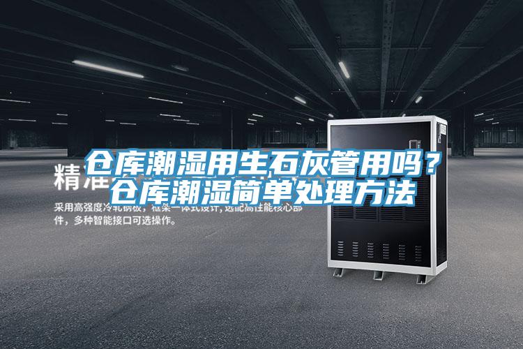 倉庫潮濕用生石灰管用嗎？倉庫潮濕簡單處理方法