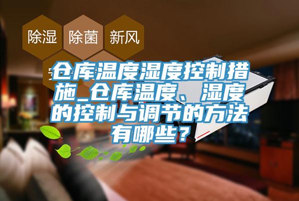 倉庫溫度濕度控製措施_倉庫溫度、濕度的控製與調節的方法有哪些？