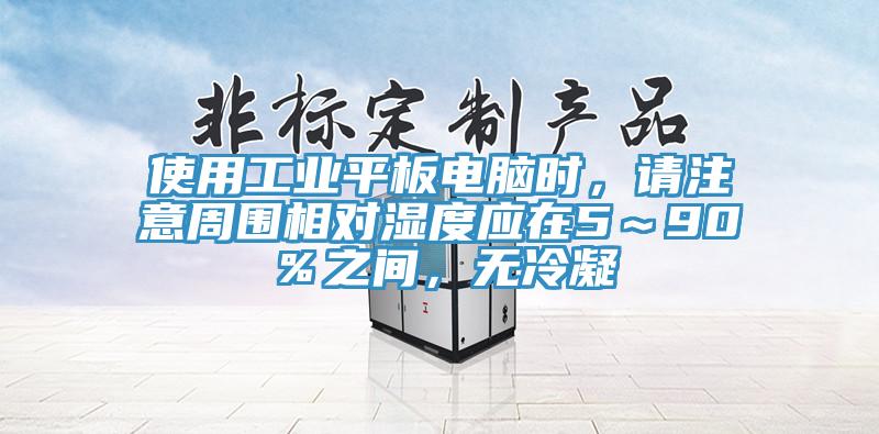 使用工業平板電腦時，請注意周圍相對濕度應在5～90％之間，無冷凝