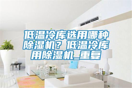 低溫冷庫選用哪種91看片网站？低溫冷庫用91看片网站_重複