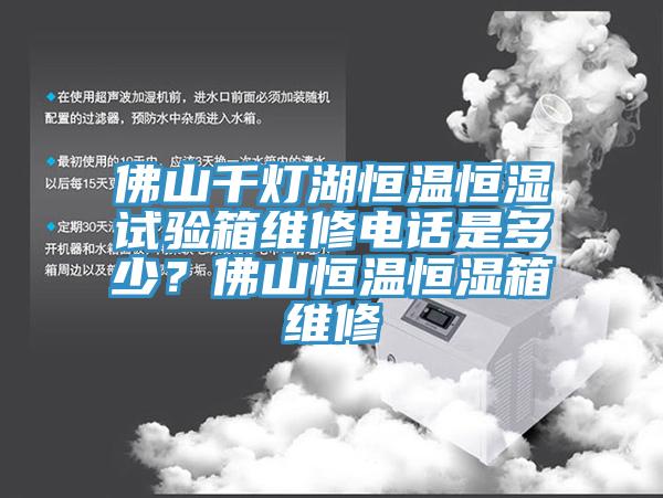 佛山千燈湖恒溫恒濕試驗箱維修電話是多少？佛山恒溫恒濕箱維修