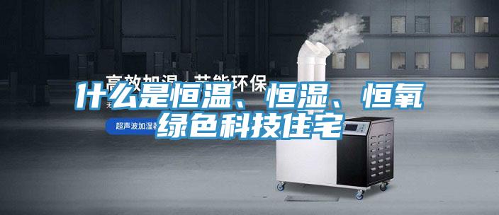 什麽是恒溫、恒濕、恒氧綠色科技住宅