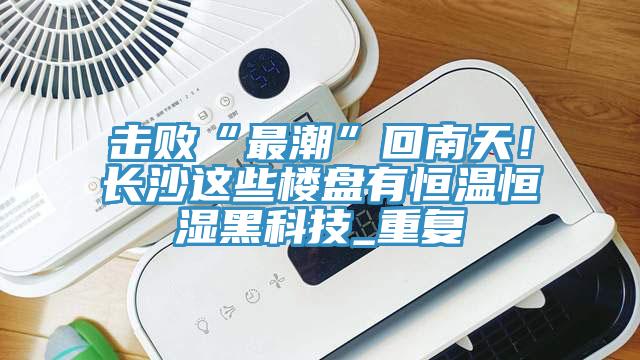 擊敗“最潮”回南天！長沙這些樓盤有恒溫恒濕黑科技_重複
