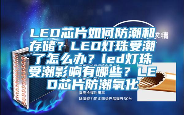 LED芯片如何防潮和存儲？LED燈珠受潮了怎麽辦？led燈珠受潮影響有哪些？LED芯片防潮氧化
