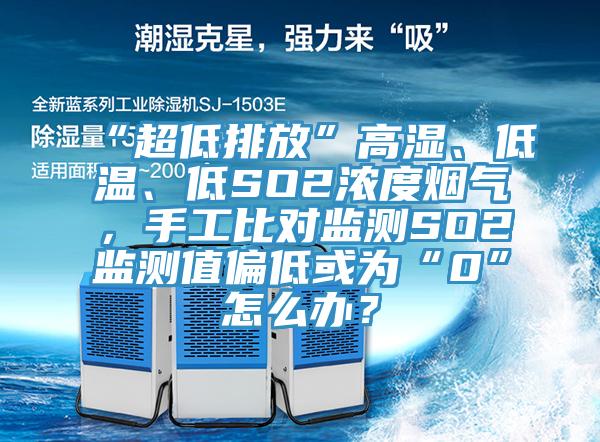 “超低排放”高濕、低溫、低SO2濃度煙氣，手工比對監測SO2監測值偏低或為“0”怎麽辦？