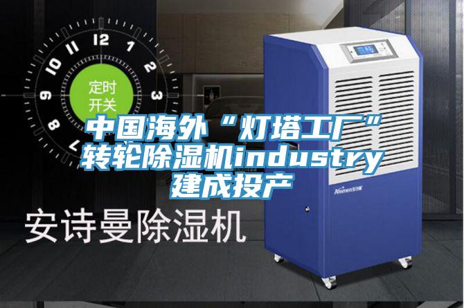 中國海外“燈塔工廠”轉輪91看片网站industry建成投產