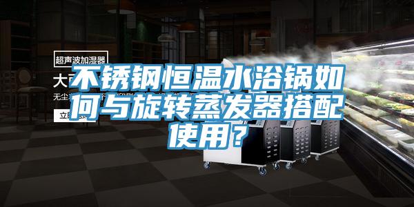 不鏽鋼恒溫水浴鍋如何與旋轉蒸發器搭配使用？