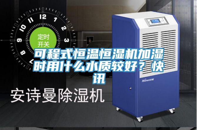 可程式恒溫恒濕機加濕時用什麽水質較好？快訊