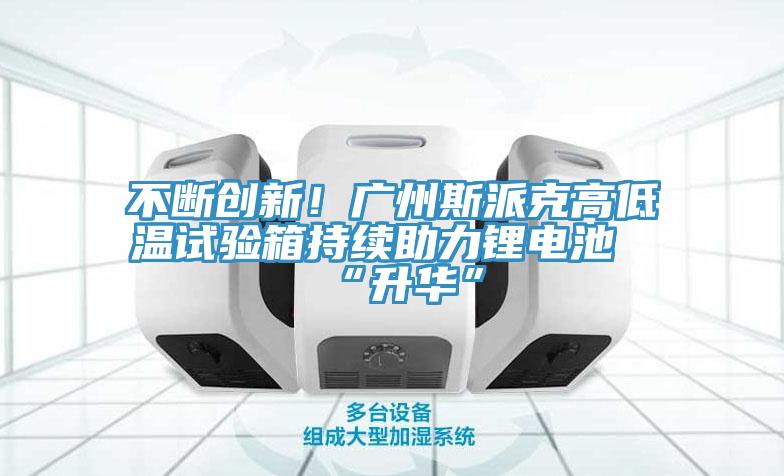不斷創新！廣州斯派克高低溫試驗箱持續助力鋰電池“升華”