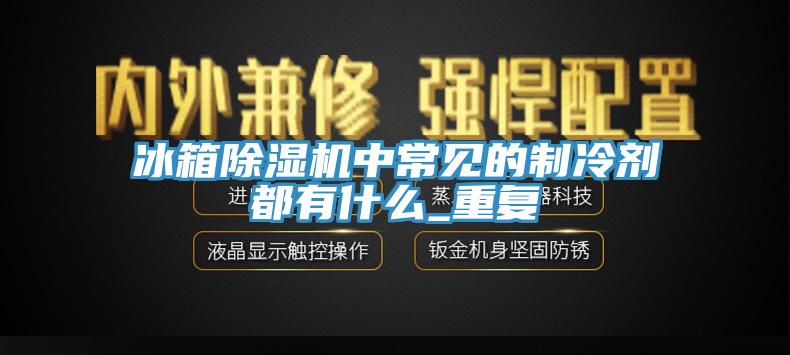 冰箱91看片网站中常見的製冷劑都有什麽_重複