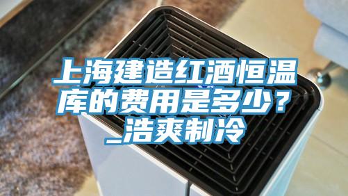 上海建造紅酒恒溫庫的費用是多少？_浩爽製冷