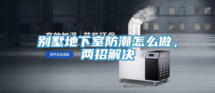 別墅地下室防潮怎麽做，兩招解決