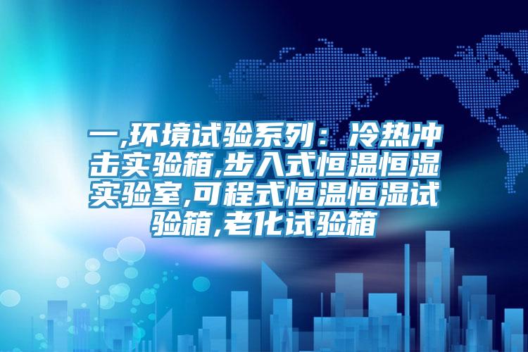 一,環境試驗係列：冷熱衝擊實驗箱,步入式恒溫恒濕實驗室,可程式恒溫恒濕試驗箱,老化試驗箱