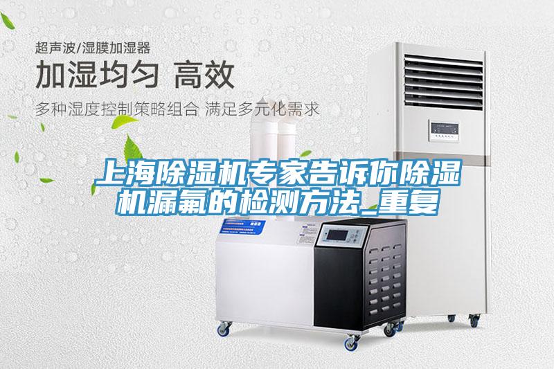 上海91看片网站專家告訴你91看片网站漏氟的檢測方法_重複