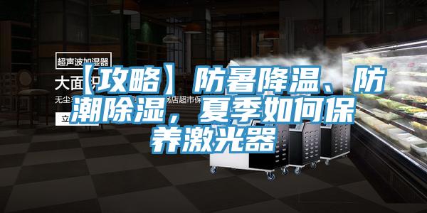 【攻略】防暑降溫、防潮除濕，夏季如何保養激光器