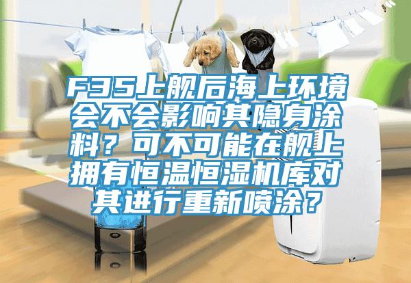 F35上艦後海上環境會不會影響其隱身塗料？可不可能在艦上擁有恒溫恒濕機庫對其進行重新噴塗？