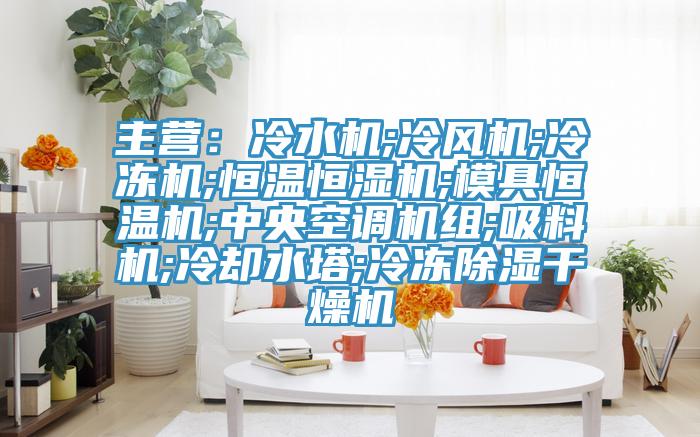 主營：冷水機;冷風機;冷凍機;恒溫恒濕機;模具恒溫機;中央空調機組;吸料機;冷卻水塔;冷凍除濕幹燥機