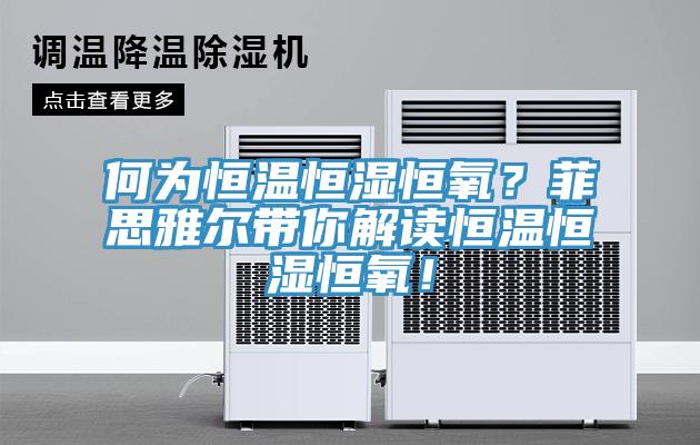 何為恒溫恒濕恒氧？菲思雅爾帶你解讀恒溫恒濕恒氧！