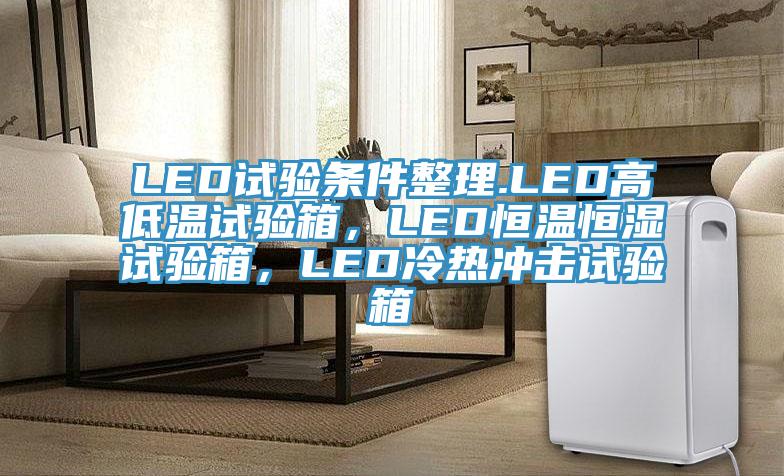 LED試驗條件整理.LED高低溫試驗箱，LED恒溫恒濕試驗箱，LED冷熱衝擊試驗箱