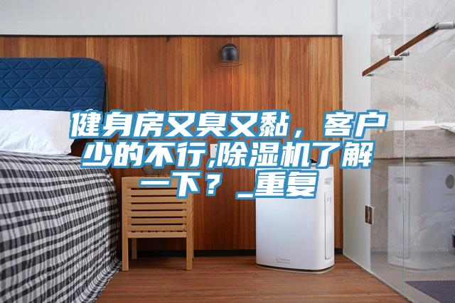 健身房又臭又黏，客戶少的不行,91看片网站了解一下？_重複