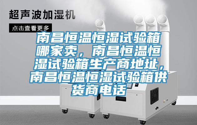 南昌恒溫恒濕試驗箱哪家賣，南昌恒溫恒濕試驗箱生產商地址，南昌恒溫恒濕試驗箱供貨商電話