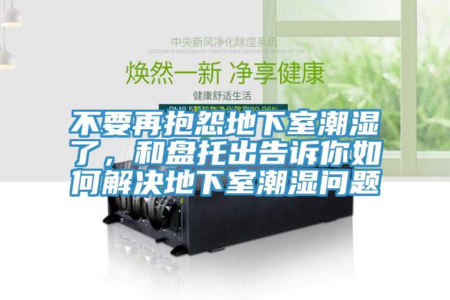 不要再抱怨地下室潮濕了，和盤托出告訴你如何解決地下室潮濕問題