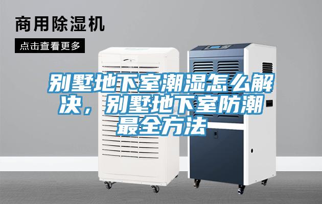 別墅地下室潮濕怎麽解決，別墅地下室防潮最全方法