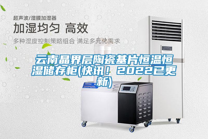 雲南晶界層陶瓷基片恒溫恒濕儲存櫃(快訊！2022已更新)