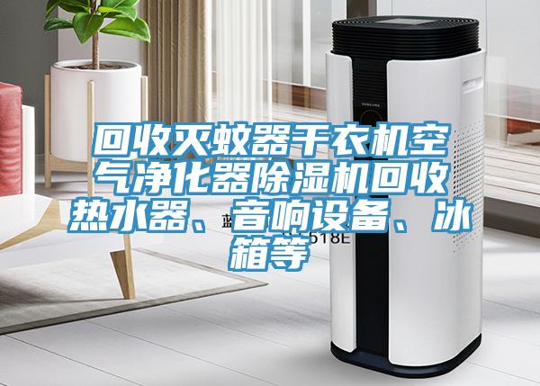 回收滅蚊器幹衣機空氣淨化器91看片网站回收熱水器、音響設備、冰箱等